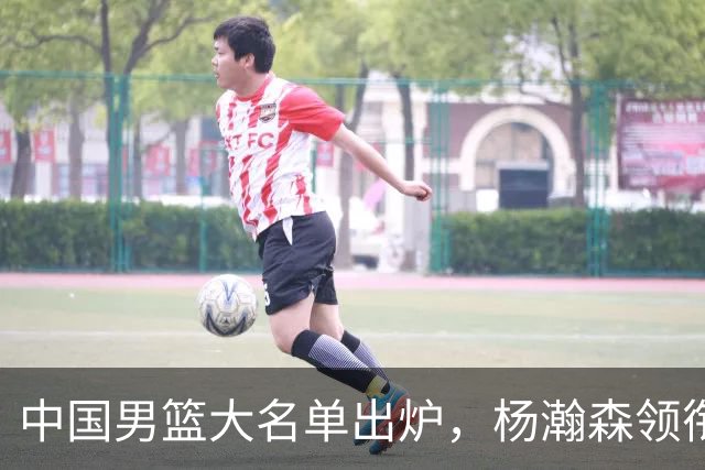 中国男篮大名单出炉，杨瀚森领衔 留洋球员集体登场 曾凡博继续缺席